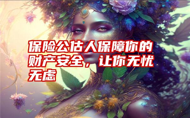 保险公估人保障你的财产安全，让你无忧无虑