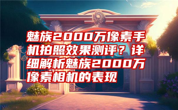 魅族2000万像素手机拍照效果测评？详细解析魅族2000万像素相机的表现