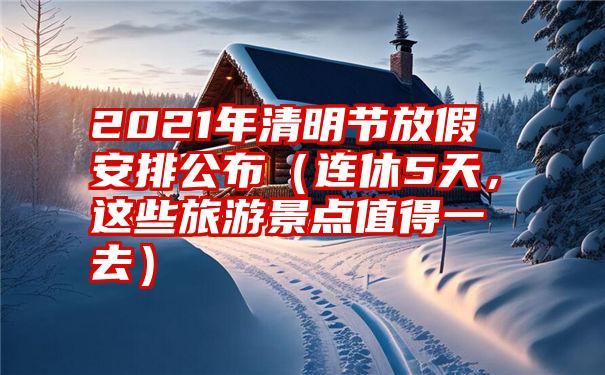 2021年清明节放假安排公布（连休5天，这些旅游景点值得一去）