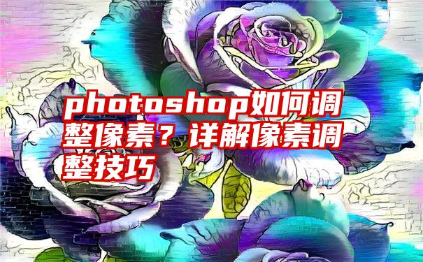 photoshop如何调整像素？详解像素调整技巧