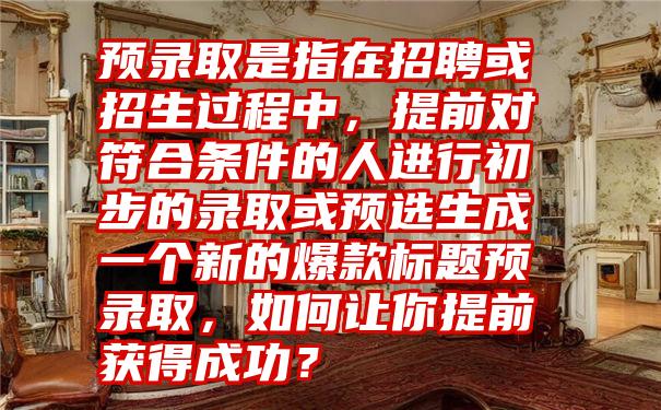 预录取是指在招聘或招生过程中，提前对符合条件的人进行初步的录取或预选生成一个新的爆款标题预录取，如何让你提前获得成功？