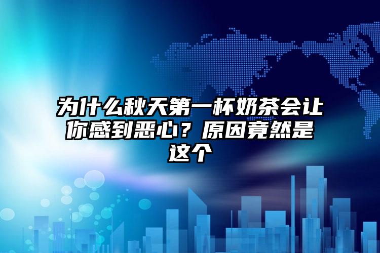 为什么秋天第一杯奶茶会让你感到恶心？原因竟然是这个