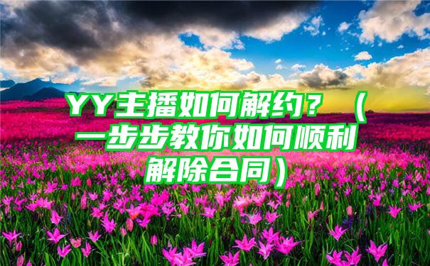 YY主播如何解约？（一步步教你如何顺利解除合同）