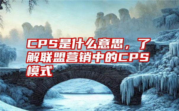 CPS是什么意思，了解联盟营销中的CPS模式