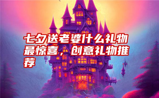 七夕送老婆什么礼物最惊喜，创意礼物推荐