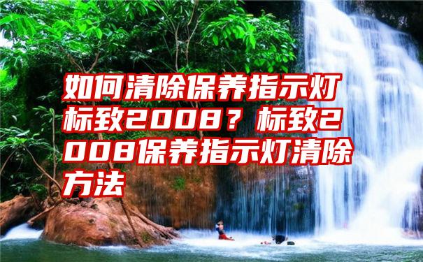 如何清除保养指示灯标致2008？标致2008保养指示灯清除方法