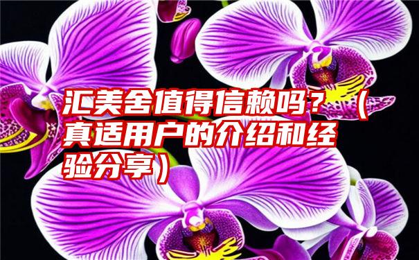 汇美舍值得信赖吗？（真适用户的介绍和经验分享）