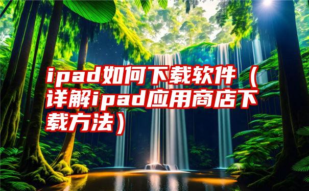 ipad如何下载软件（详解ipad应用商店下载方法）