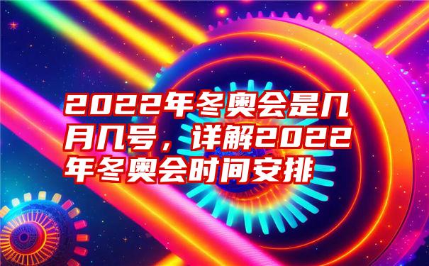 2022年冬奥会是几月几号，详解2022年冬奥会时间安排