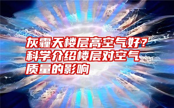 灰霾天楼层高空气好？科学介绍楼层对空气质量的影响