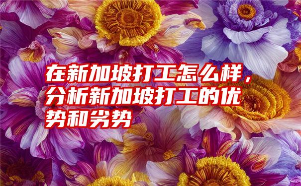 在新加坡打工怎么样，分析新加坡打工的优势和劣势