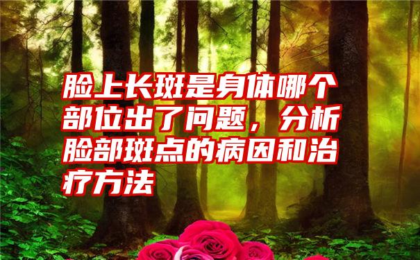 脸上长斑是身体哪个部位出了问题，分析脸部斑点的病因和治疗方法