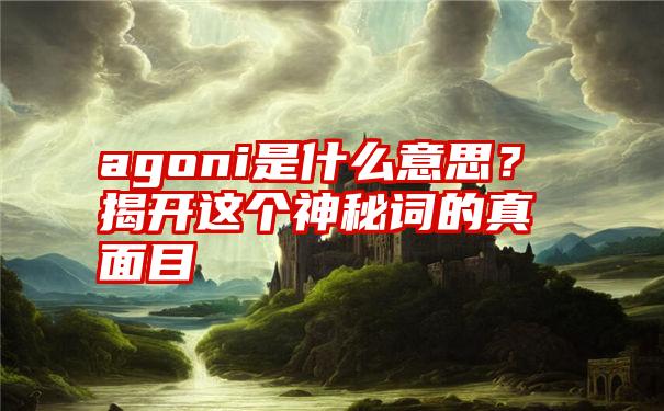 agoni是什么意思？揭开这个神秘词的真面目