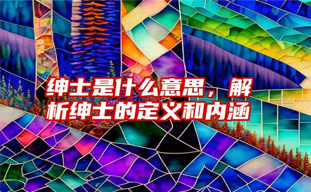 绅士是什么意思，解析绅士的定义和内涵