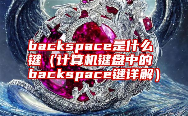 backspace是什么键（计算机键盘中的backspace键详解）