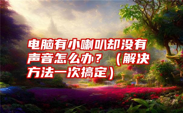 电脑有小喇叭却没有声音怎么办？（解决方法一次搞定）