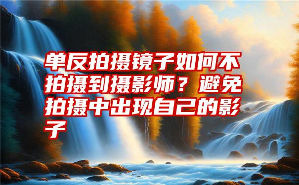 单反拍摄镜子如何不拍摄到摄影师？避免拍摄中出现自己的影子