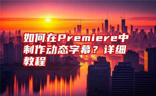 如何在Premiere中制作动态字幕？详细教程