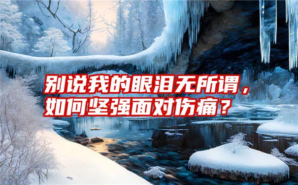 别说我的眼泪无所谓，如何坚强面对伤痛？