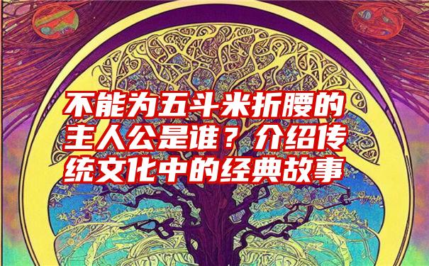 不能为五斗米折腰的主人公是谁？介绍传统文化中的经典故事