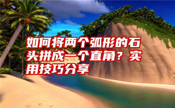 如何将两个弧形的石头拼成一个直角？实用技巧分享