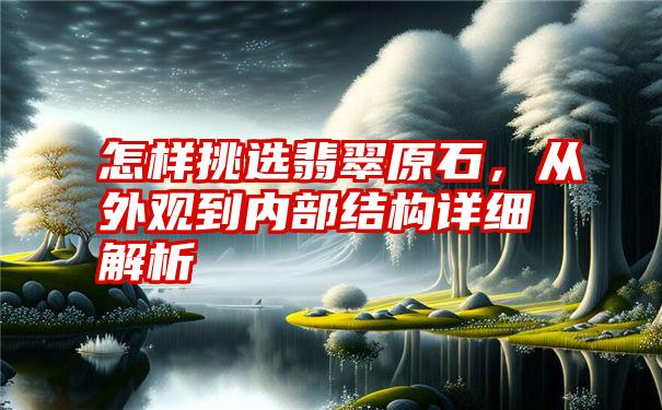 怎样挑选翡翠原石，从外观到内部结构详细解析