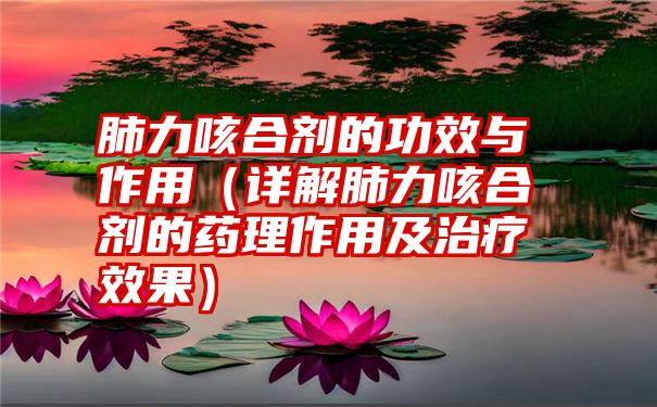 肺力咳合剂的功效与作用（详解肺力咳合剂的药理作用及治疗效果）