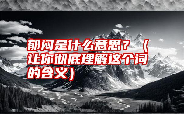 郁闷是什么意思？（让你彻底理解这个词的含义）