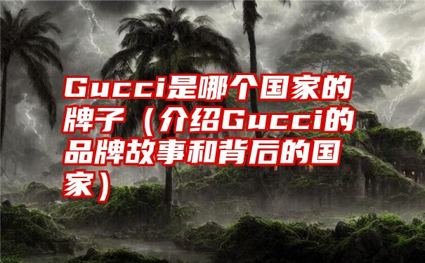 Gucci是哪个国家的牌子（介绍Gucci的品牌故事和背后的国家）