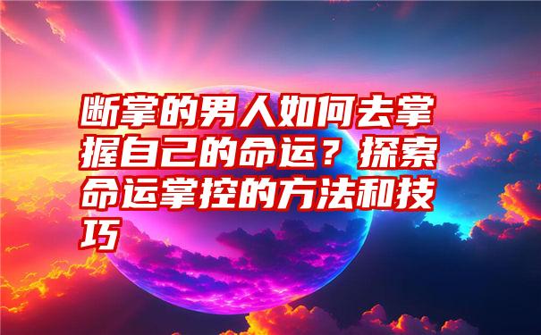 断掌的男人如何去掌握自己的命运？探索命运掌控的方法和技巧