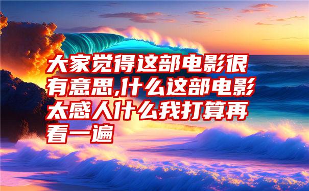 大家觉得这部电影很有意思,什么这部电影太感人什么我打算再看一遍