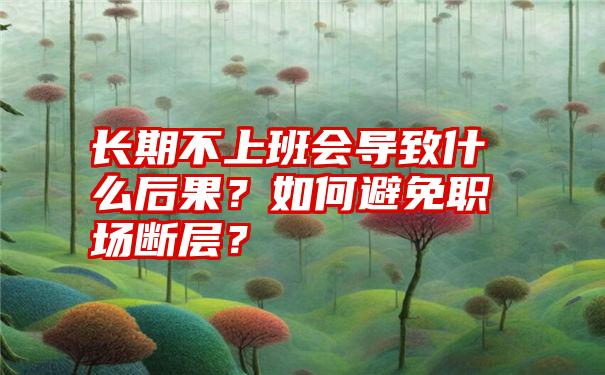 长期不上班会导致什么后果？如何避免职场断层？