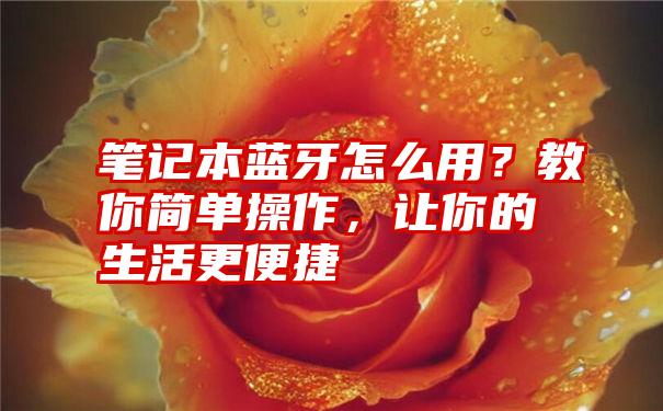 笔记本蓝牙怎么用？教你简单操作，让你的生活更便捷