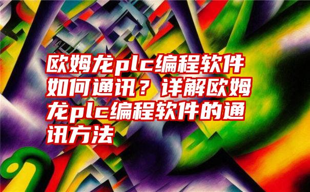 欧姆龙plc编程软件如何通讯？详解欧姆龙plc编程软件的通讯方法