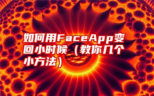 如何用FaceApp变回小时候（教你几个小方法）