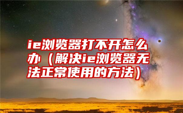 ie浏览器打不开怎么办（解决ie浏览器无法正常使用的方法）