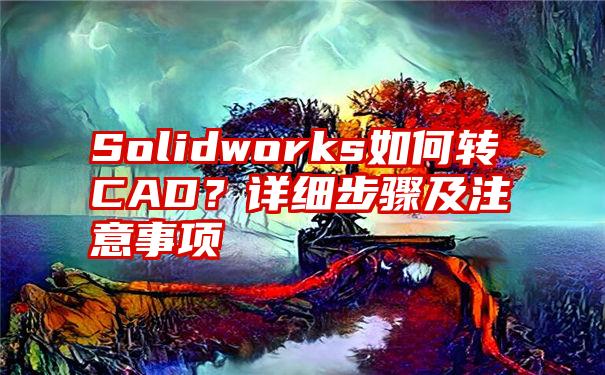 Solidworks如何转CAD？详细步骤及注意事项