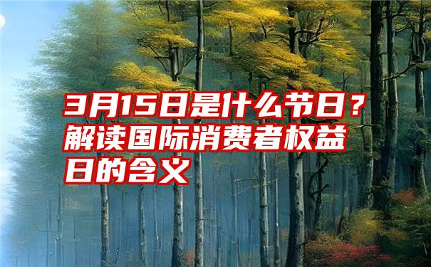 3月15日是什么节日？解读国际消费者权益日的含义