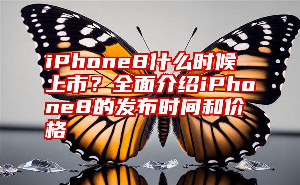 iPhone8什么时候上市？全面介绍iPhone8的发布时间和价格