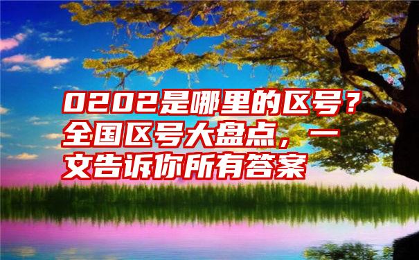 0202是哪里的区号？全国区号大盘点，一文告诉你所有答案