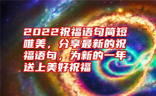 2022祝福语句简短唯美，分享最新的祝福语句，为新的一年送上美好祝福