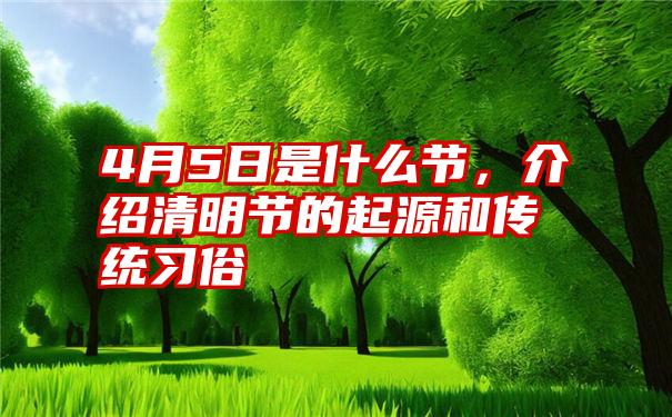 4月5日是什么节，介绍清明节的起源和传统习俗