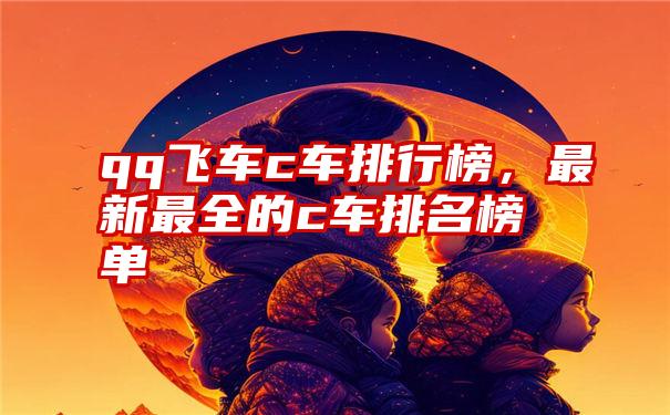 qq飞车c车排行榜，最新最全的c车排名榜单