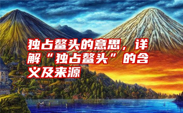 独占鳌头的意思，详解“独占鳌头”的含义及来源