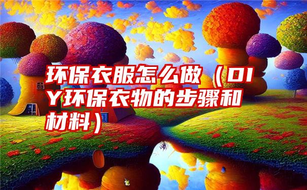 环保衣服怎么做（DIY环保衣物的步骤和材料）