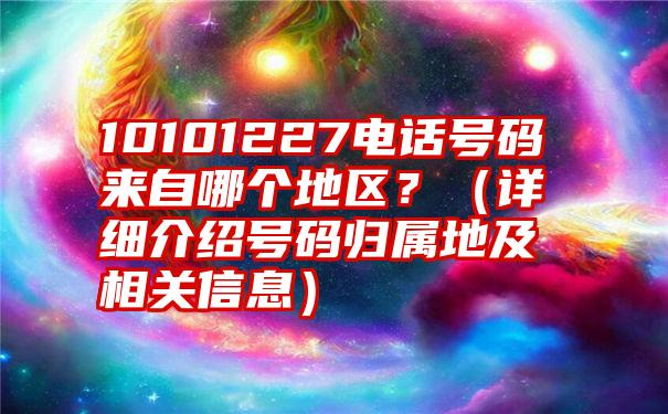 10101227电话号码来自哪个地区？（详细介绍号码归属地及相关信息）