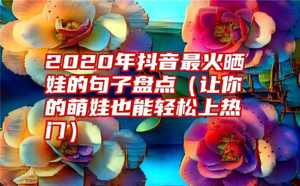 2020年抖音最火晒娃的句子盘点（让你的萌娃也能轻松上热门）