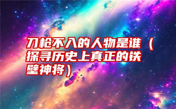 刀枪不入的人物是谁（探寻历史上真正的铁壁神将）