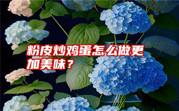 粉皮炒鸡蛋怎么做更加美味？