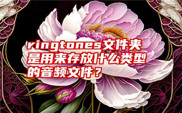 ringtones文件夹是用来存放什么类型的音频文件？